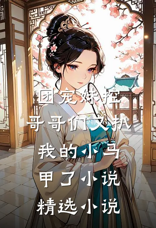 团宠妹控:哥哥们又扒我的小马甲了小说精选小说
