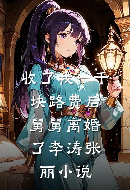 收了我一千块路费后，舅舅离婚了李涛张丽小说
