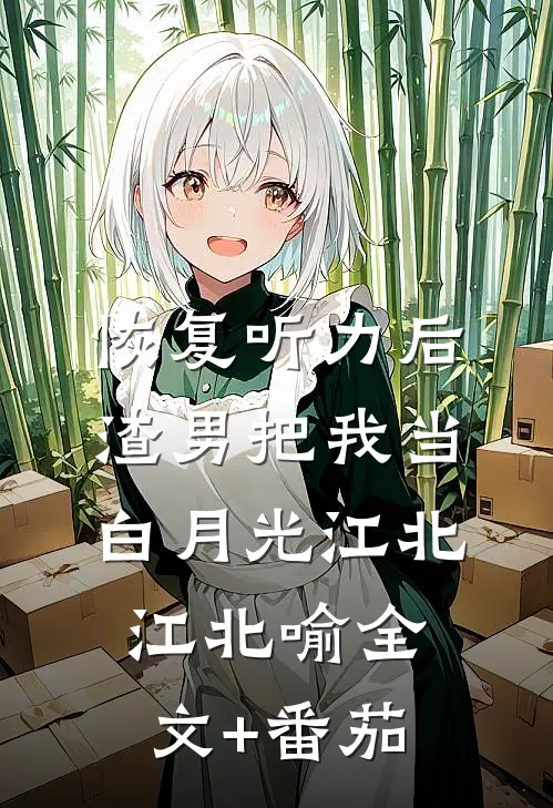 恢复听力后，渣男把我当白月光江北江北喻全文+番茄