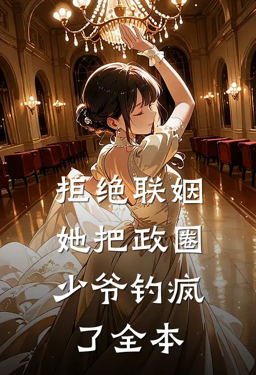 拒绝联姻，她把政圈少爷钓疯了全本