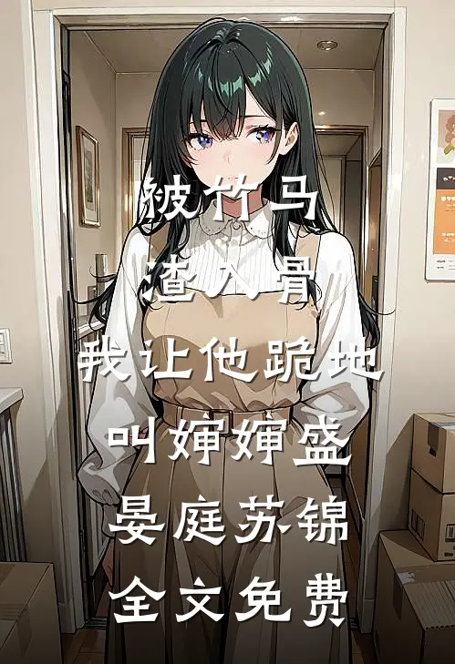 被竹马渣入骨，我让他跪地叫婶婶盛晏庭苏锦全文免费