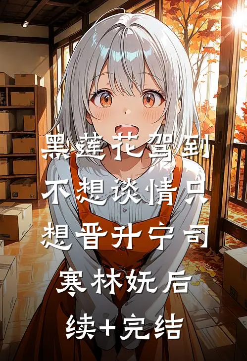 黑莲花驾到，不想谈情只想晋升宁司寒林妩后续+完结