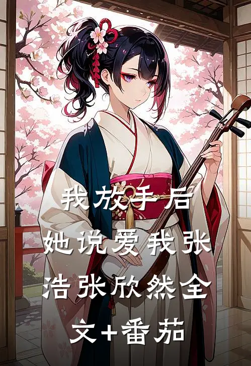 我放手后，她说爱我张浩张欣然全文+番茄