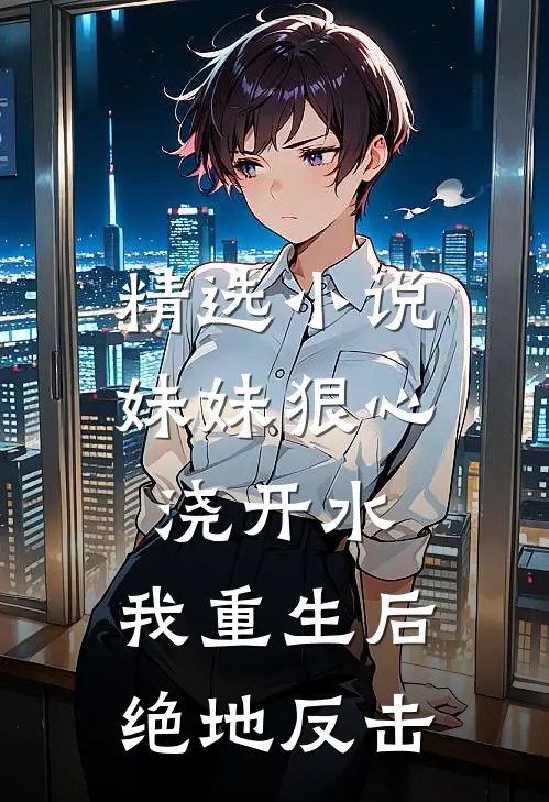 精选小说妹妹狠心浇开水，我重生后绝地反击