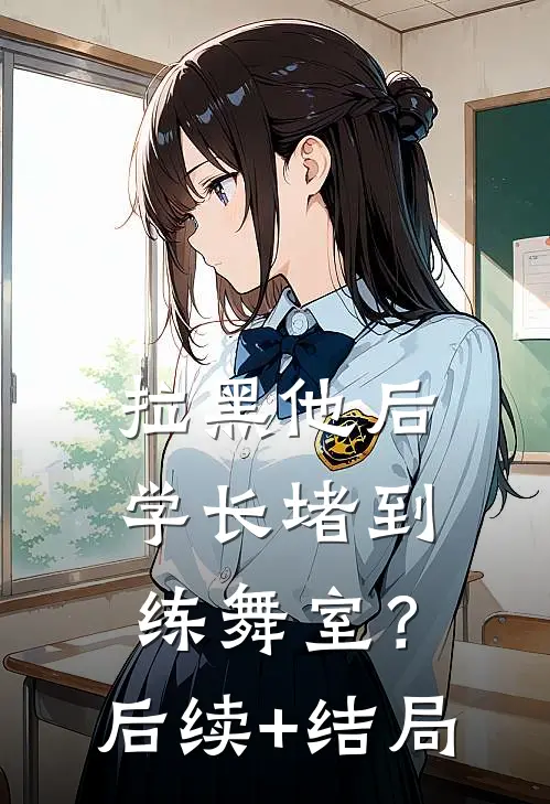 拉黑他后，学长堵到练舞室？后续+结局