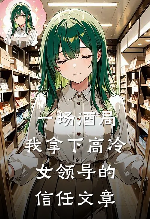 一场酒局,我拿下高冷女领导的信任文章免费阅读