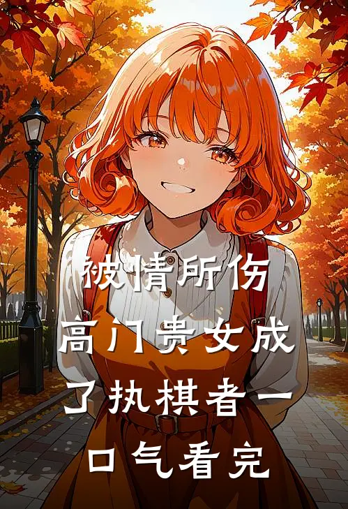 被情所伤，高门贵女成了执棋者一口气看完