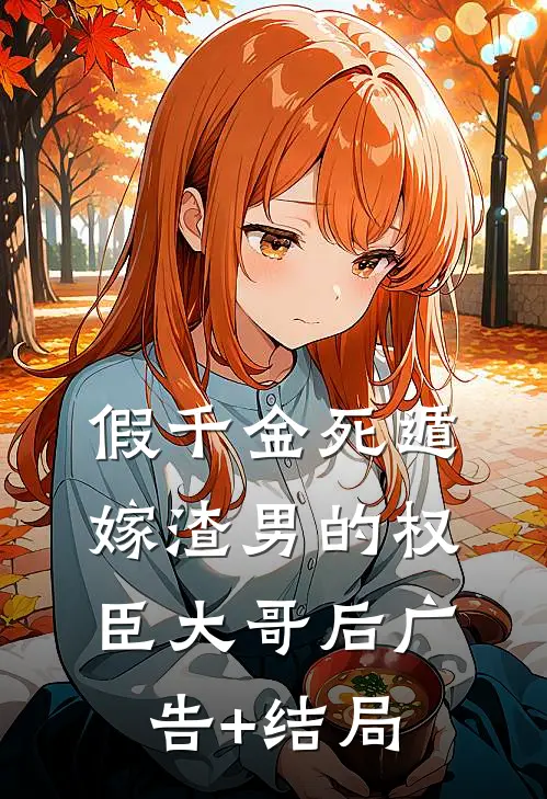 假千金死遁，嫁渣男的权臣大哥后广告+结局