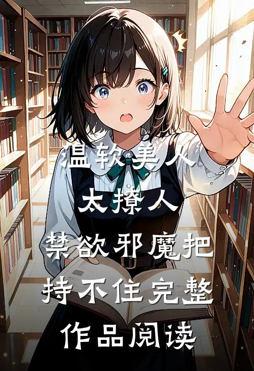 温软美人太撩人，禁欲邪魔把持不住完整作品阅读