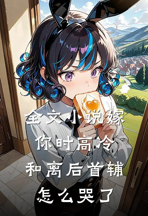全文小说嫁你时高冷，和离后首辅怎么哭了