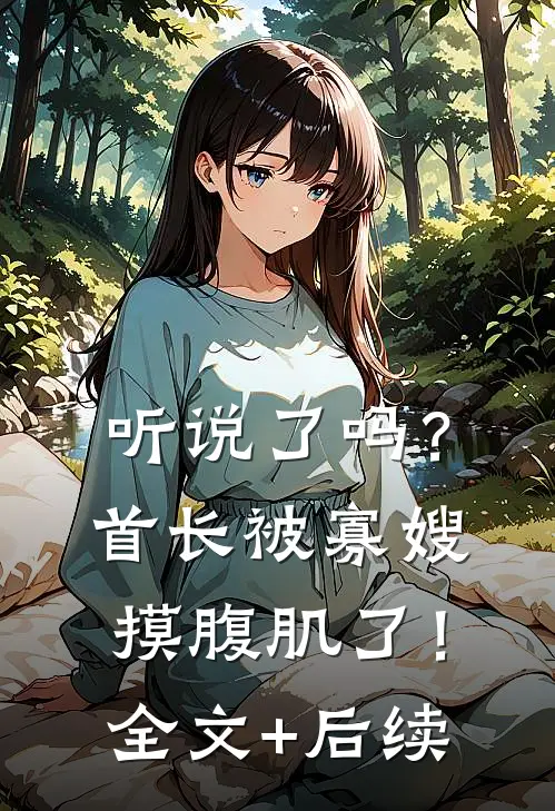 听说了吗？首长被寡嫂摸腹肌了！全文+后续