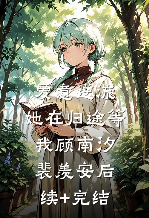 爱意逆流，她在归途等我顾南汐裴羡安后续+完结