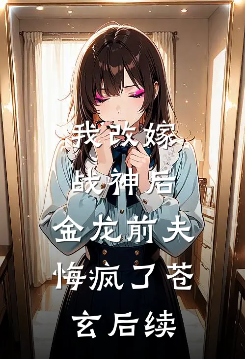 我改嫁战神后,金龙前夫悔疯了苍玄后续