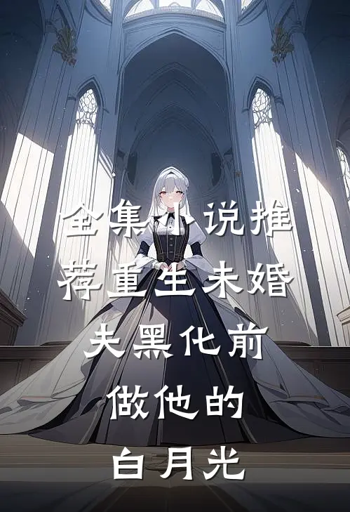 全集小说推荐重生未婚夫黑化前，做他的白月光