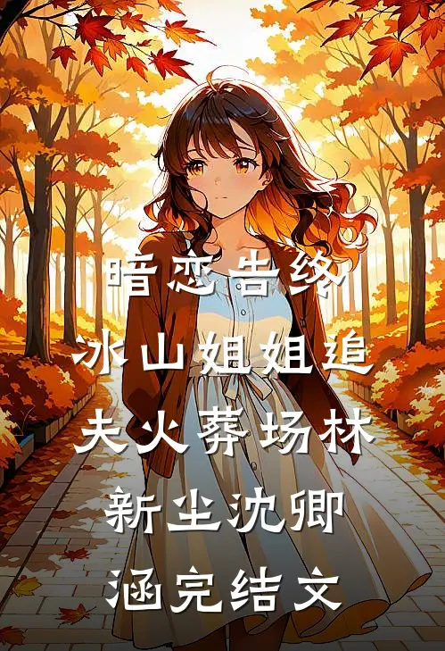 暗恋告终，冰山姐姐追夫火葬场林新尘沈卿涵完结文