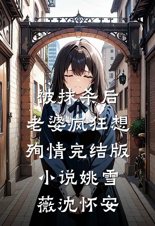 被抹杀后，老婆疯狂想殉情完结版小说姚雪薇沈怀安