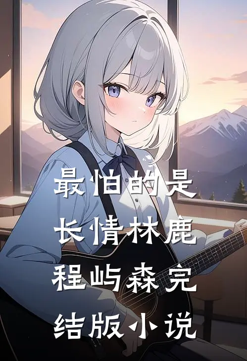 最怕的是长情林鹿程屿森完结版小说