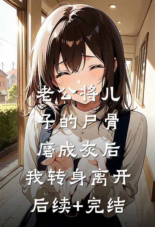 老公将儿子的尸骨磨成灰后，我转身离开后续+完结