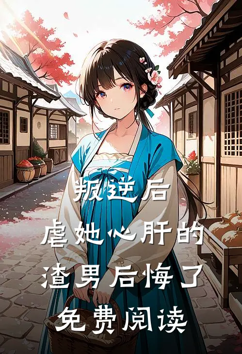 叛逆后,虐她心肝的渣男后悔了免费阅读