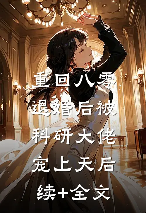 重回八零：退婚后被科研大佬宠上天后续+全文