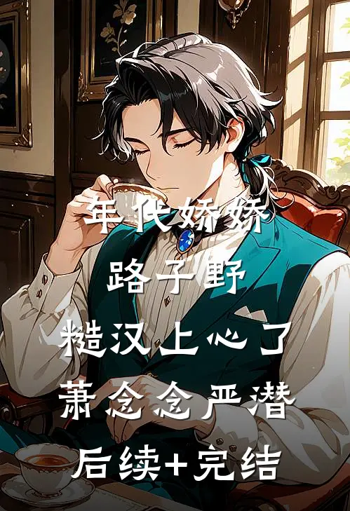 年代娇娇路子野，糙汉上心了萧念念严潜后续+完结