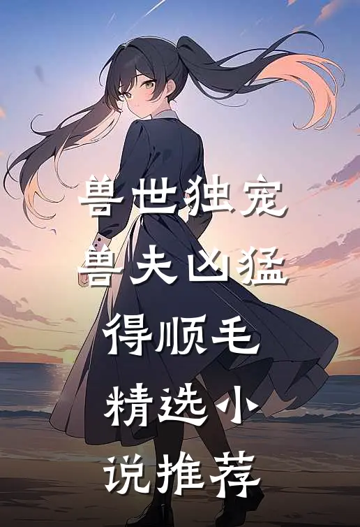 兽世独宠：兽夫凶猛，得顺毛精选小说推荐
