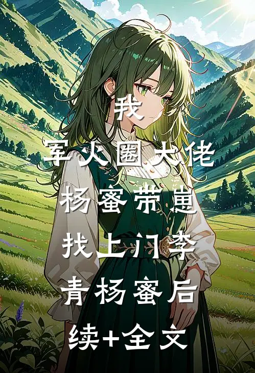 我，军火圈大佬，杨蜜带崽找上门李青杨蜜后续+全文