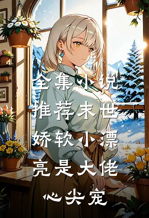 全集小说推荐末世:娇软小漂亮是大佬心尖宠