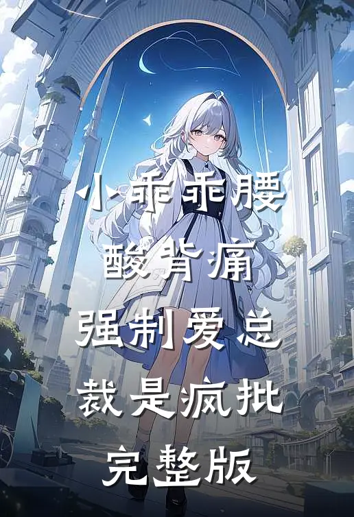 小乖乖腰酸背痛，强制爱总裁是疯批完整版