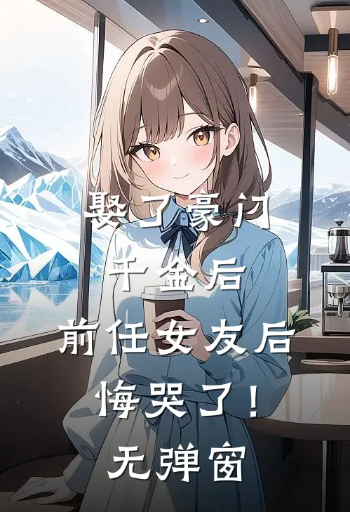 娶了豪门千金后,前任女友后悔哭了!无弹窗