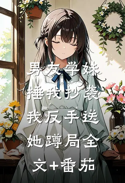 男友学妹捶我抄袭，我反手送她蹲局全文+番茄