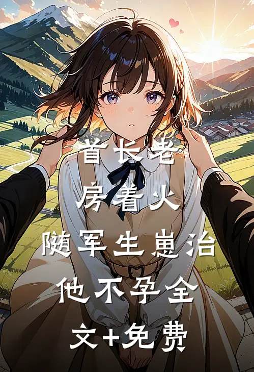 首长老房着火：随军生崽治他不孕全文+免费