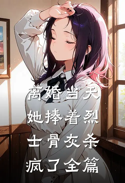 离婚当天，她捧着烈士骨灰杀疯了全篇