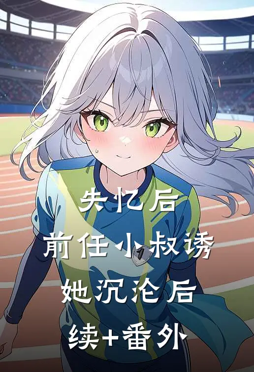失忆后，前任小叔诱她沉沦后续+番外