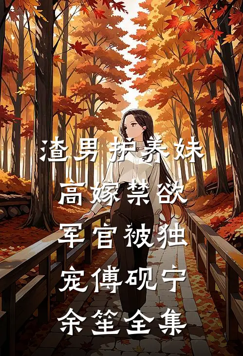 渣男护养妹，高嫁禁欲军官被独宠傅砚宁余笙全集
