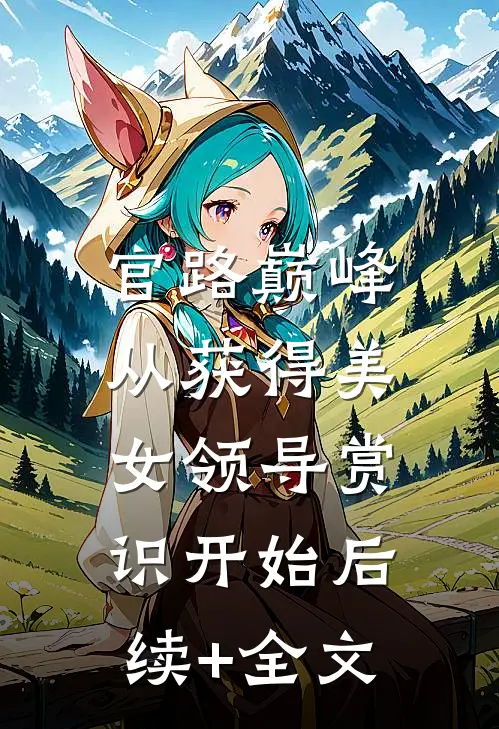 官路巅峰：从获得美女领导赏识开始后续+全文
