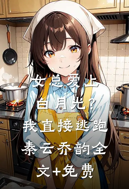 女总爱上白月光？我直接逃跑秦云乔韵全文+免费