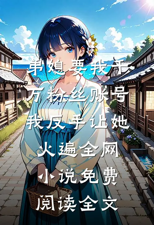 弟媳要我千万粉丝账号，我反手让她火遍全网小说免费阅读全文