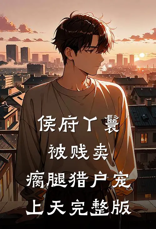侯府丫鬟被贱卖，瘸腿猎户宠上天完整版