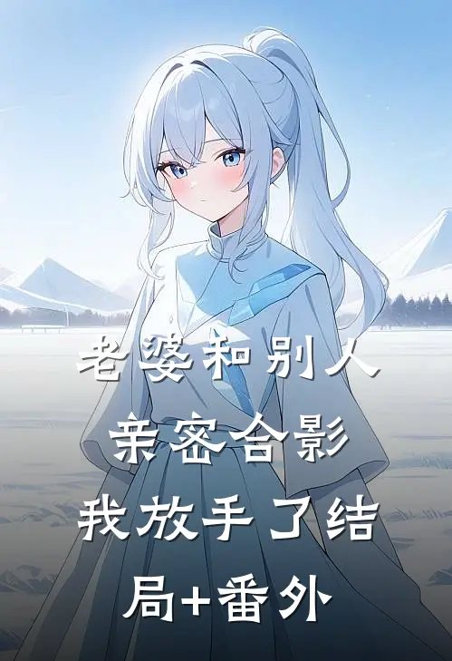 老婆和别人亲密合影，我放手了结局+番外