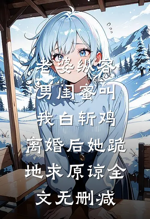 老婆纵容男闺蜜叫我白斩鸡，离婚后她跪地求原谅全文无删减