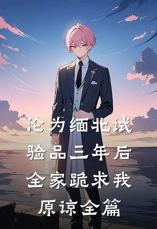 沦为缅北试验品三年后，全家跪求我原谅全篇