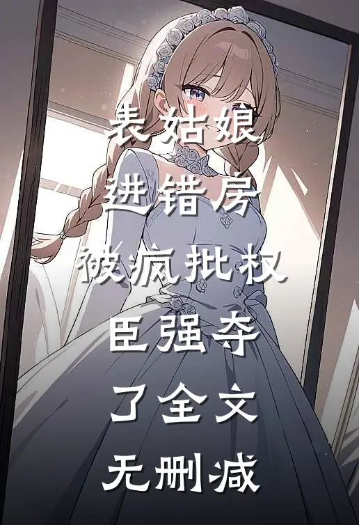 表姑娘进错房，被疯批权臣强夺了全文无删减