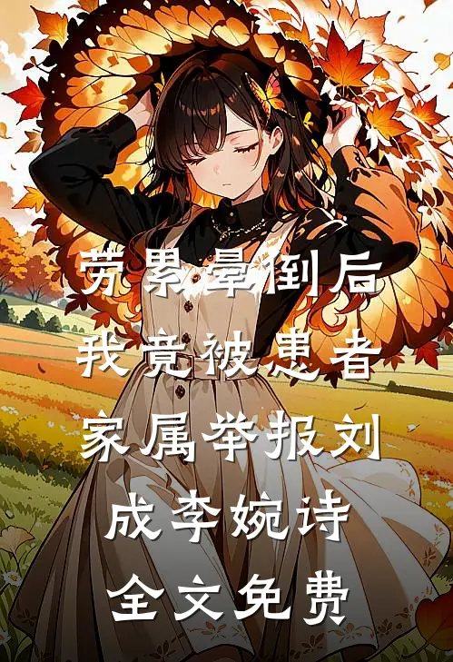 劳累晕倒后，我竟被患者家属举报刘成李婉诗全文免费