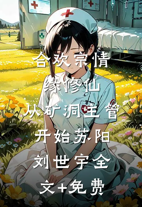 合欢宗情缘修仙，从矿洞主管开始苏阳刘世宇全文+免费