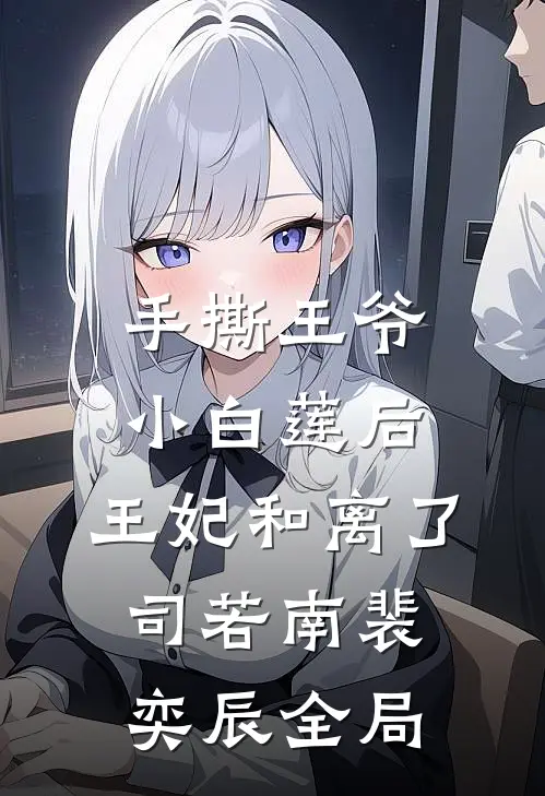 手撕王爷小白莲后，王妃和离了司若南裴奕辰全局