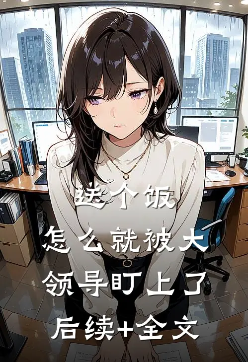送个饭，怎么就被大领导盯上了后续+全文