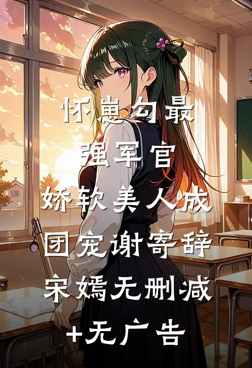 怀崽勾最强军官，娇软美人成团宠谢寄辞宋嫣无删减+无广告
