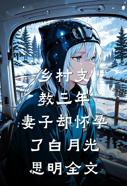 乡村支教三年，妻子却怀孕了白月光思明全文
