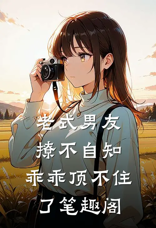 老式男友撩不自知，乖乖顶不住了笔趣阁